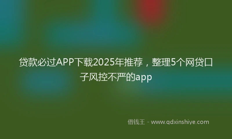 贷款必过APP下载2025年推荐，整理5个网贷口子风控不严的app