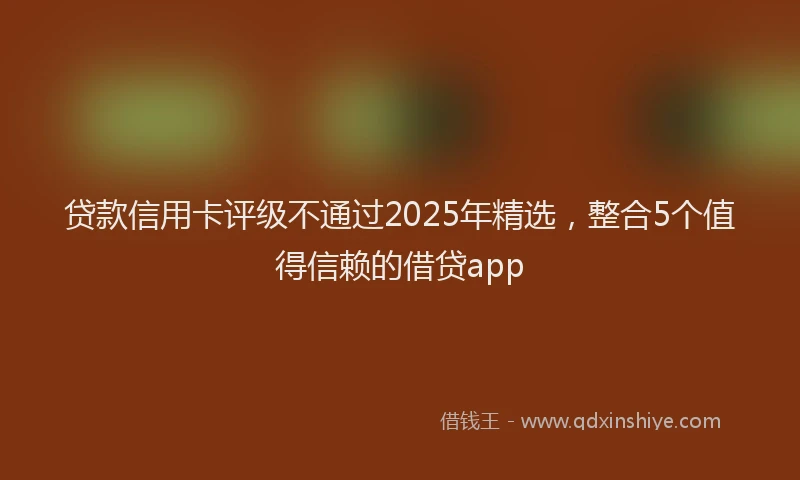 贷款信用卡评级不通过2025年精选，整合5个值得信赖的借贷app