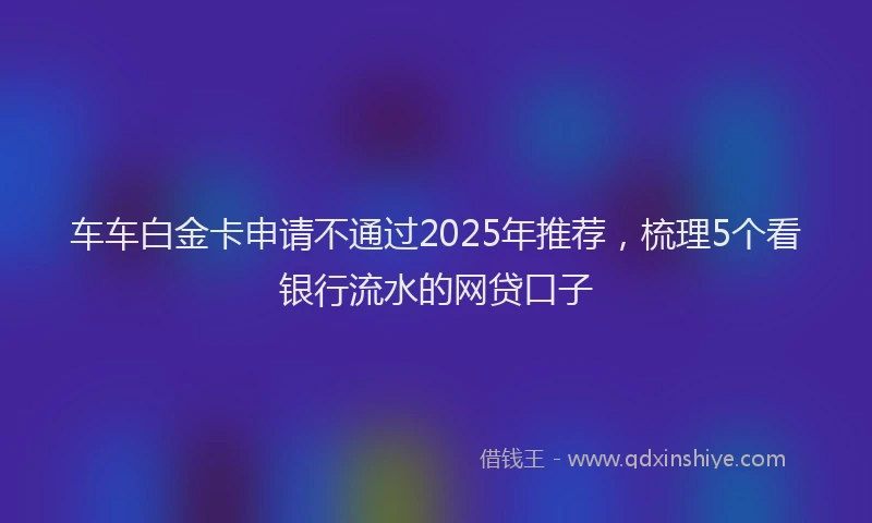 车车白金卡申请不通过2025年推荐，梳理5个看银行流水的网贷口子