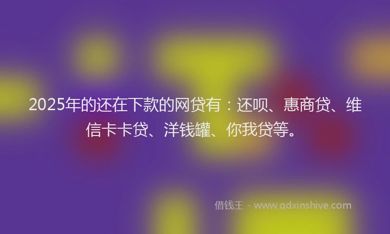 2025年的还在下款的网贷有：还呗、惠商贷、维信卡卡贷、洋钱罐、你我贷等。