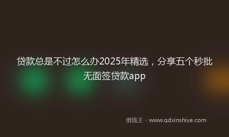 贷款总是不过怎么办2025年精选，分享五个秒批无面签贷款app