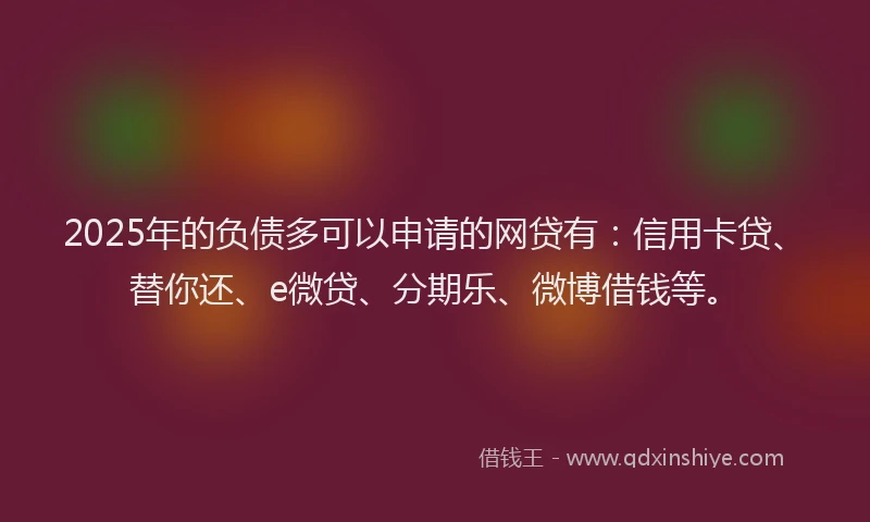2025年的负债多可以申请的网贷有：信用卡贷、替你还、e微贷、分期乐、微博借钱等。