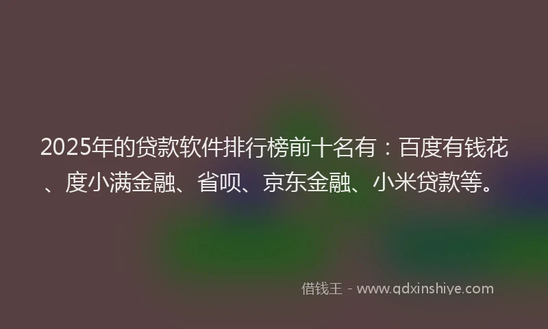 2025年的贷款软件排行榜前十名有：百度有钱花、度小满金融、省呗、京东金融、小米贷款等。