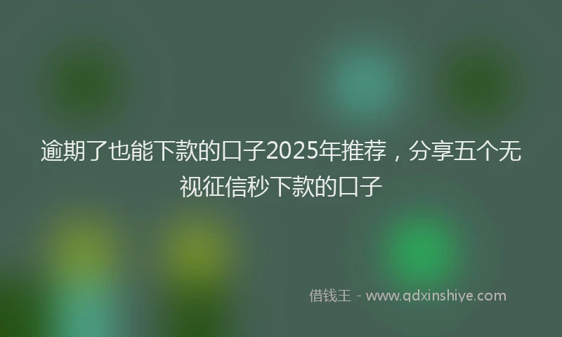 逾期了也能下款的口子2025年推荐，分享五个无视征信秒下款的口子
