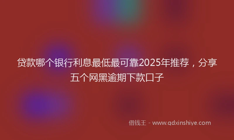 贷款哪个银行利息最低最可靠2025年推荐，分享五个网黑逾期下款口子