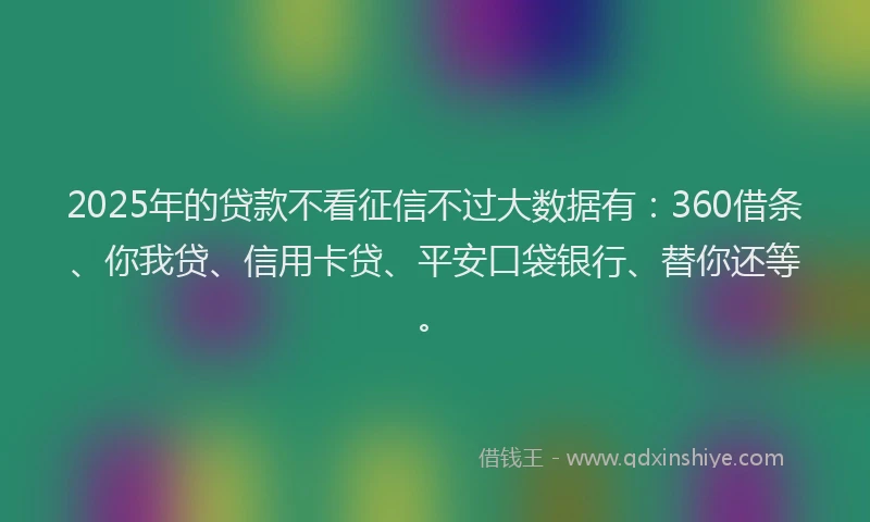 2025年的贷款不看征信不过大数据有：360借条、你我贷、信用卡贷、平安口袋银行、替你还等。