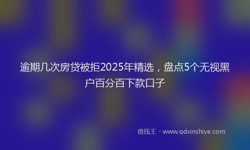 逾期几次房贷被拒2025年精选，盘点5个无视黑户百分百下款口子
