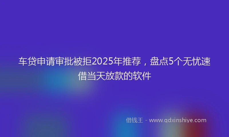 车贷申请审批被拒2025年推荐，盘点5个无忧速借当天放款的软件