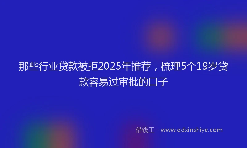 那些行业贷款被拒2025年推荐，梳理5个19岁贷款容易过审批的口子