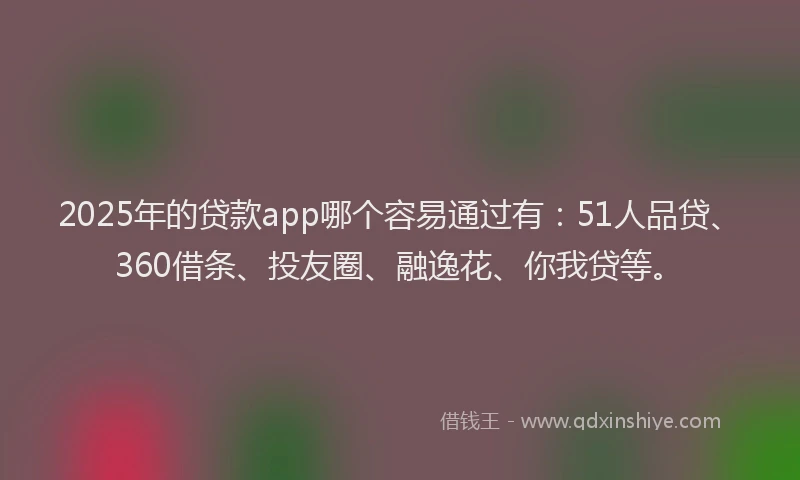 2025年的贷款app哪个容易通过有：51人品贷、360借条、投友圈、融逸花、你我贷等。