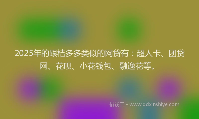2025年的跟桔多多类似的网贷有：超人卡、团贷网、花呗、小花钱包、融逸花等。