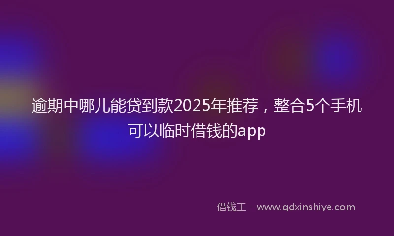 逾期中哪儿能贷到款2025年推荐，整合5个手机可以临时借钱的app