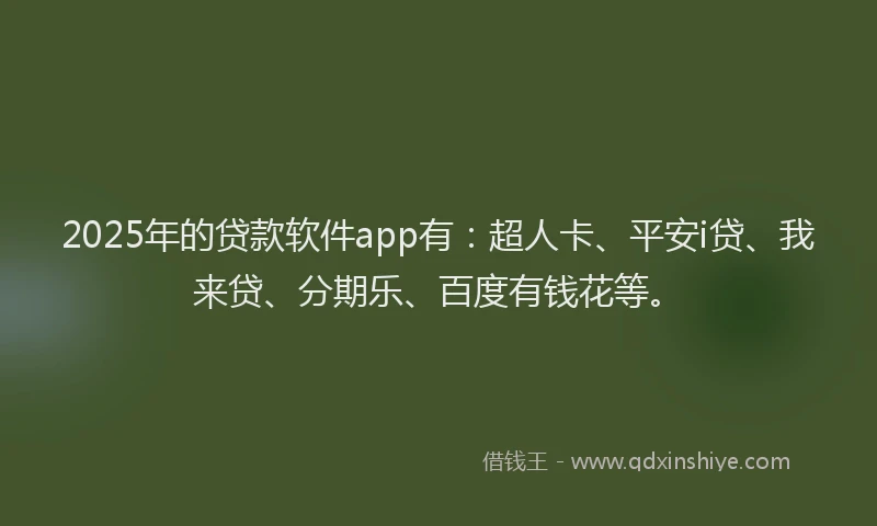 2025年的贷款软件app有：超人卡、平安i贷、我来贷、分期乐、百度有钱花等。