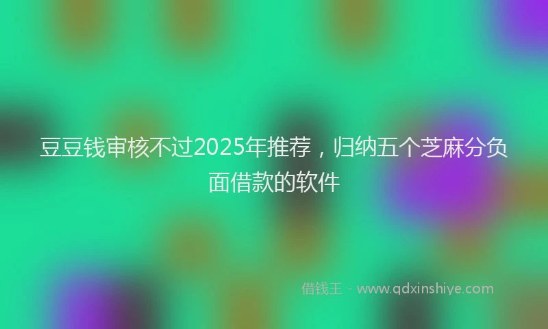 豆豆钱审核不过2025年推荐，归纳五个芝麻分负面借款的软件