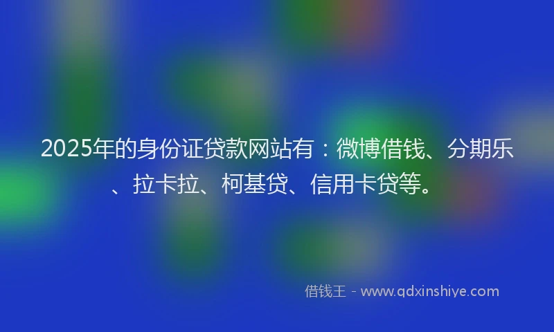 2025年的身份证贷款网站有：微博借钱、分期乐、拉卡拉、柯基贷、信用卡贷等。