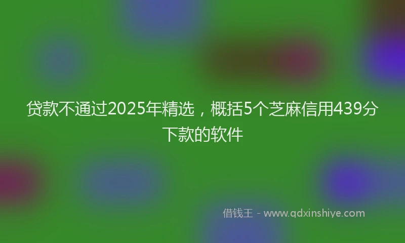 贷款不通过2025年精选，概括5个芝麻信用439分下款的软件