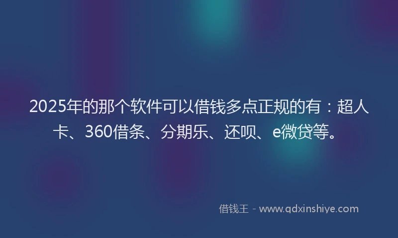 2025年的那个软件可以借钱多点正规的有：超人卡、360借条、分期乐、还呗、e微贷等。