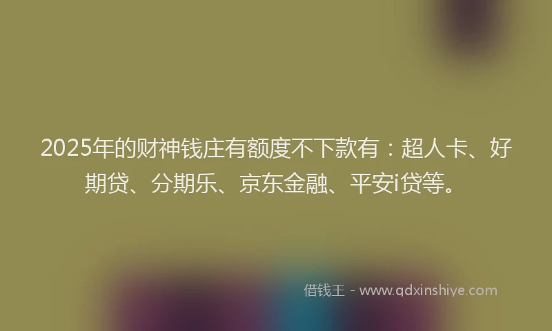2025年的财神钱庄有额度不下款有：超人卡、好期贷、分期乐、京东金融、平安i贷等。