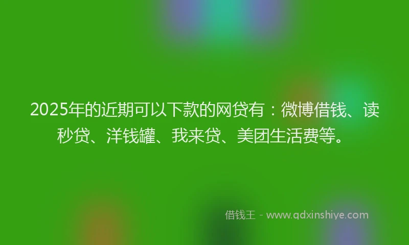 2025年的近期可以下款的网贷有：微博借钱、读秒贷、洋钱罐、我来贷、美团生活费等。