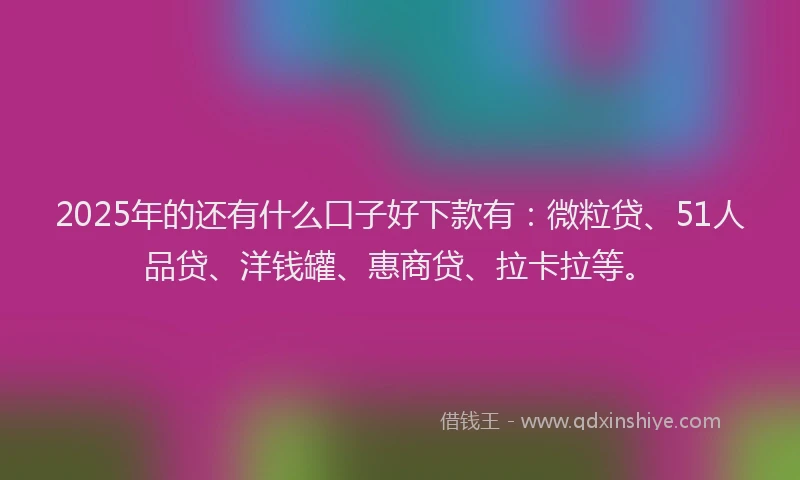 2025年的还有什么口子好下款有：微粒贷、51人品贷、洋钱罐、惠商贷、拉卡拉等。