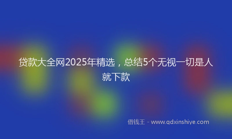 贷款大全网2025年精选，总结5个无视一切是人就下款