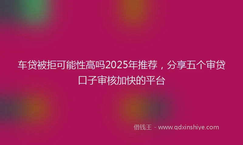 车贷被拒可能性高吗2025年推荐，分享五个审贷口子审核加快的平台