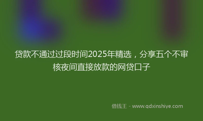 贷款不通过过段时间2025年精选，分享五个不审核夜间直接放款的网贷口子