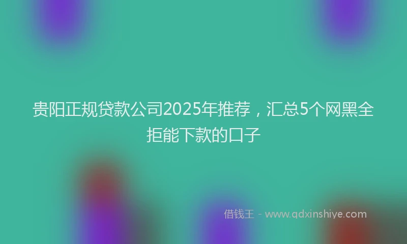 贵阳正规贷款公司2025年推荐，汇总5个网黑全拒能下款的口子