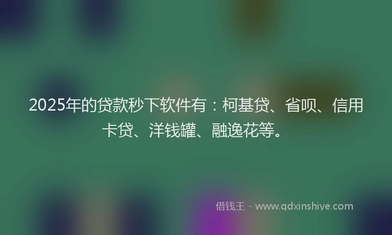 2025年的贷款秒下软件有：柯基贷、省呗、信用卡贷、洋钱罐、融逸花等。