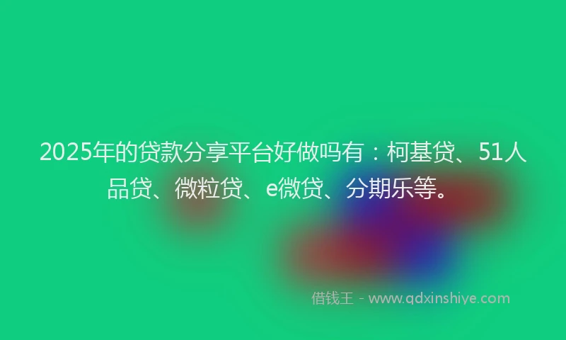 2025年的贷款分享平台好做吗有：柯基贷、51人品贷、微粒贷、e微贷、分期乐等。