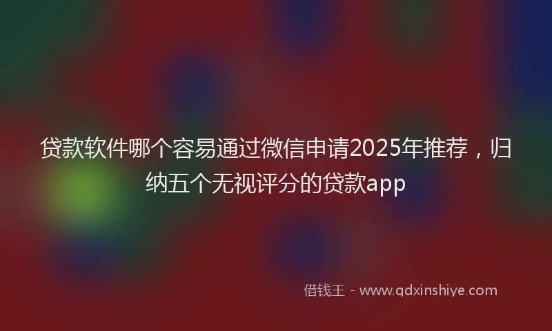 贷款软件哪个容易通过微信申请2025年推荐，归纳五个无视评分的贷款app