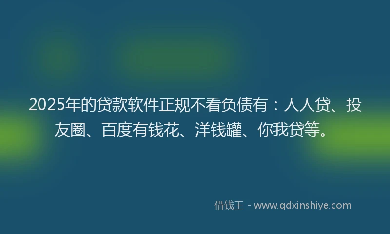 2025年的贷款软件正规不看负债有：人人贷、投友圈、百度有钱花、洋钱罐、你我贷等。
