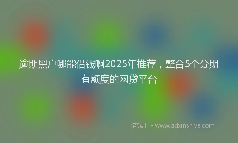 逾期黑户哪能借钱啊2025年推荐，整合5个分期有额度的网贷平台
