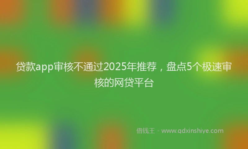 贷款app审核不通过2025年推荐，盘点5个极速审核的网贷平台