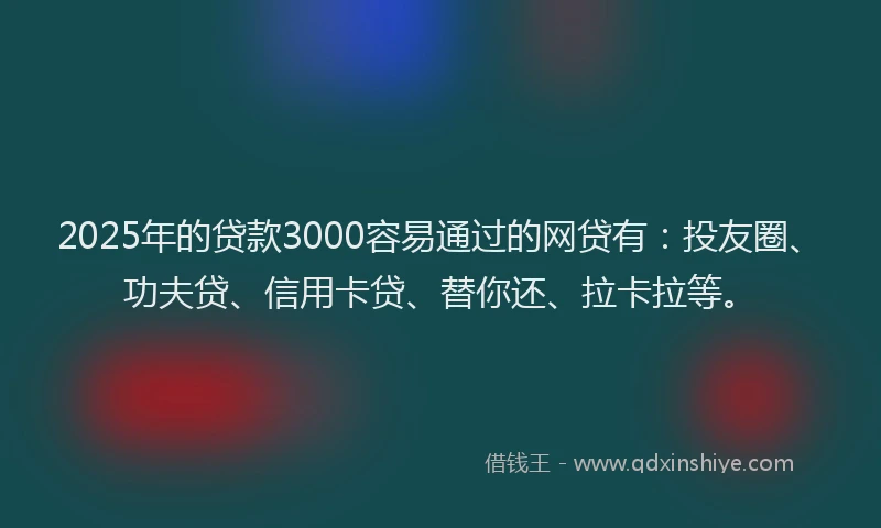 2025年的贷款3000容易通过的网贷有：投友圈、功夫贷、信用卡贷、替你还、拉卡拉等。
