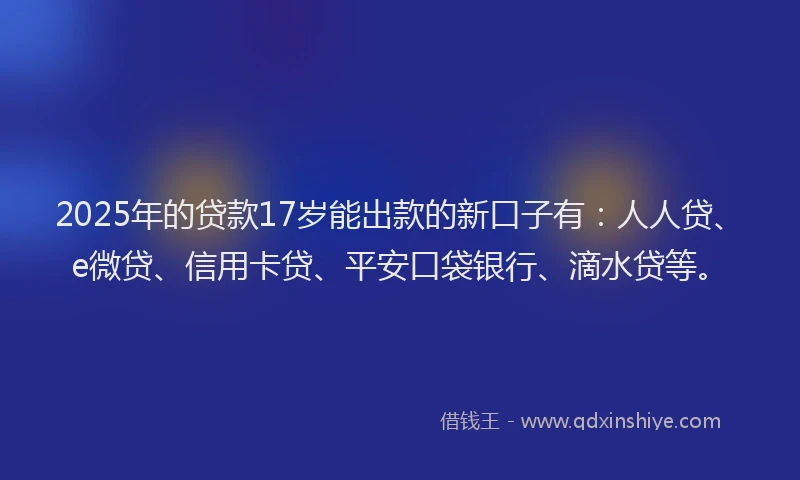 2025年的贷款17岁能出款的新口子有：人人贷、e微贷、信用卡贷、平安口袋银行、滴水贷等。