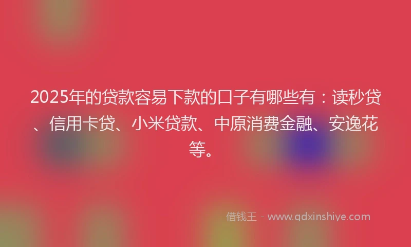 2025年的贷款容易下款的口子有哪些有：读秒贷、信用卡贷、小米贷款、中原消费金融、安逸花等。