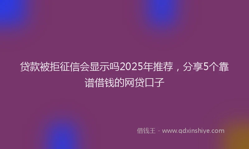 贷款被拒征信会显示吗2025年推荐，分享5个靠谱借钱的网贷口子