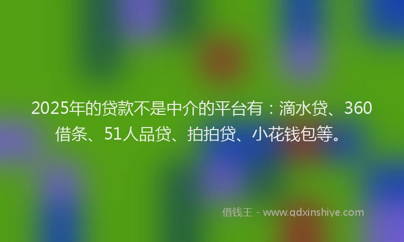 2025年的贷款不是中介的平台有：滴水贷、360借条、51人品贷、拍拍贷、小花钱包等。