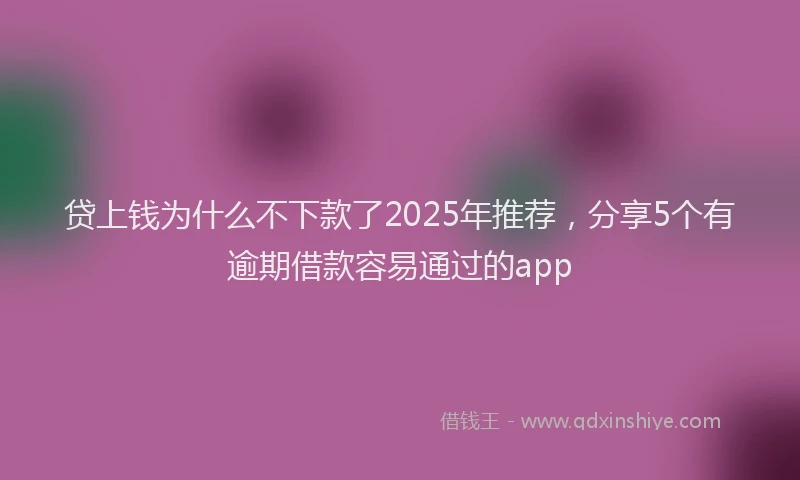 贷上钱为什么不下款了2025年推荐，分享5个有逾期借款容易通过的app