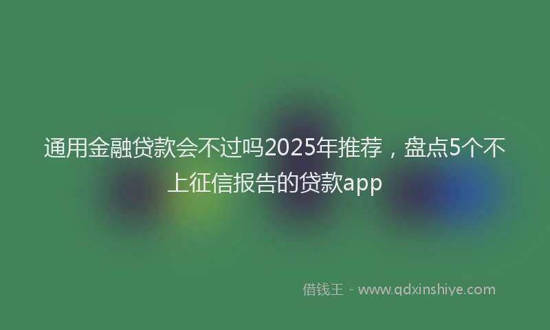 通用金融贷款会不过吗2025年推荐，盘点5个不上征信报告的贷款app