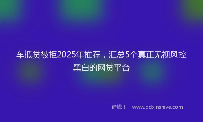 车抵贷被拒2025年推荐，汇总5个真正无视风控黑白的网贷平台