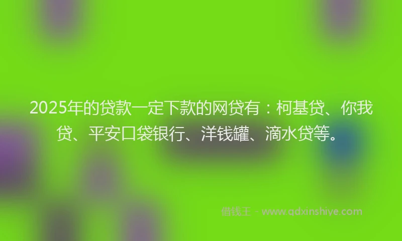 2025年的贷款一定下款的网贷有：柯基贷、你我贷、平安口袋银行、洋钱罐、滴水贷等。