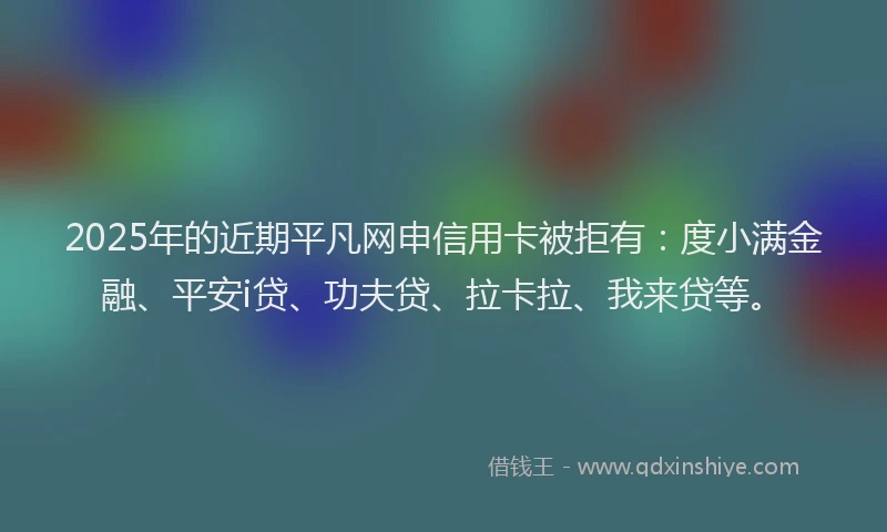 2025年的近期平凡网申信用卡被拒有：度小满金融、平安i贷、功夫贷、拉卡拉、我来贷等。