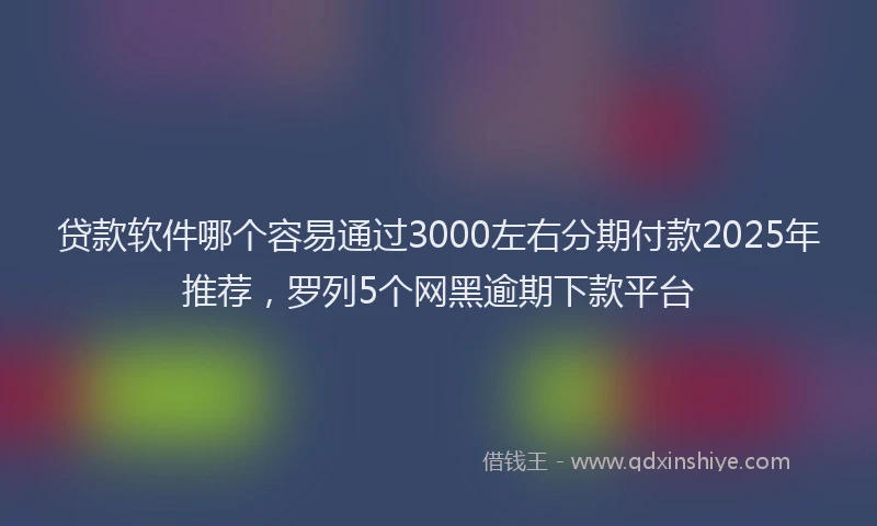 贷款软件哪个容易通过3000左右分期付款2025年推荐，罗列5个网黑逾期下款平台