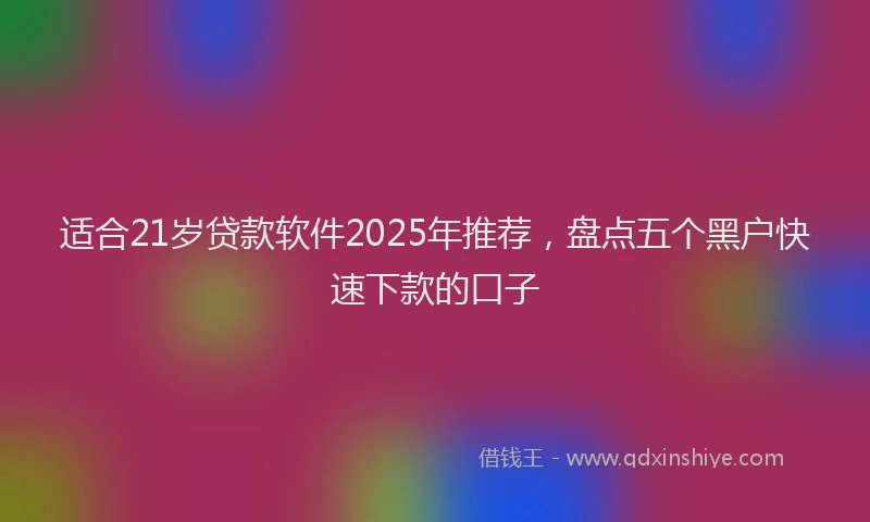 适合21岁贷款软件2025年推荐，盘点五个黑户快速下款的口子