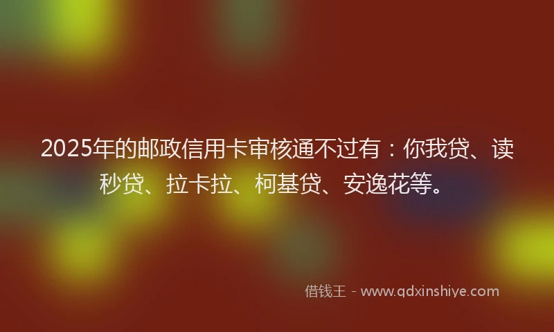 2025年的邮政信用卡审核通不过有：你我贷、读秒贷、拉卡拉、柯基贷、安逸花等。