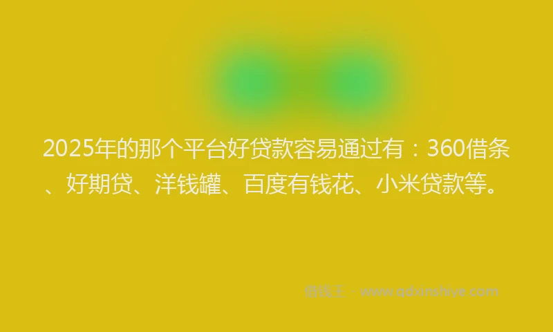 2025年的那个平台好贷款容易通过有：360借条、好期贷、洋钱罐、百度有钱花、小米贷款等。