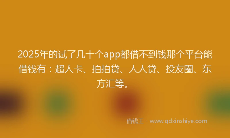 2025年的试了几十个app都借不到钱那个平台能借钱有：超人卡、拍拍贷、人人贷、投友圈、东方汇等。