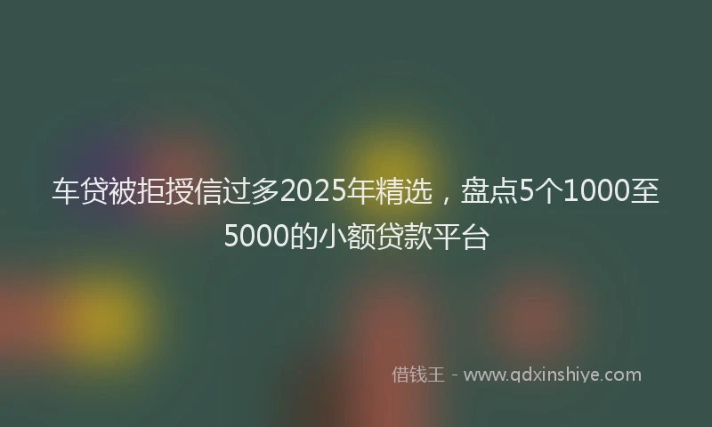 车贷被拒授信过多2025年精选，盘点5个1000至5000的小额贷款平台